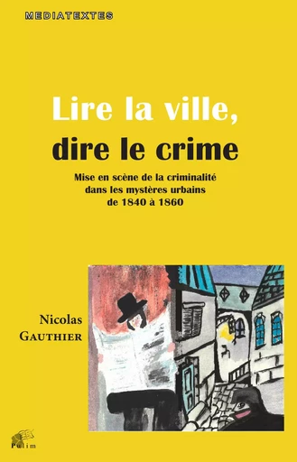 Lire la ville, dire le crime - mise en scène de la criminalité dans les mystères urbains de 1840 à 1860 -  - PU LIMOGES