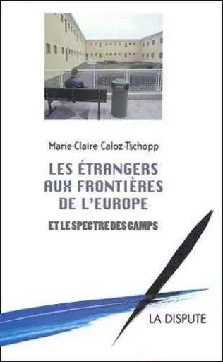 Étrangers aux frontières de l’Europe et le spectre des camps (Les) - Marie-Claire Caloz-Tschopp - SNEDIT LA DISPU