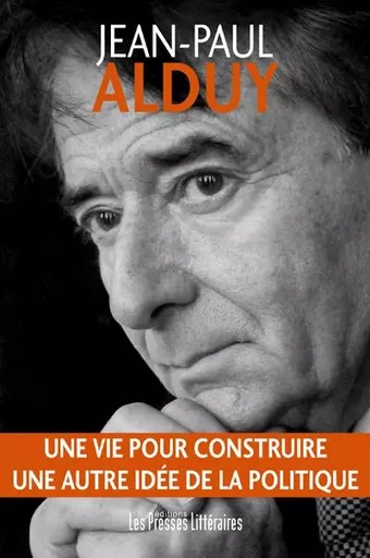 UNE VIE POUR CONSTRUIRE UNE AUTRE IDEE DE LA POLITIQUE - Jean-Paul Alduy - PRESSES LITTERA