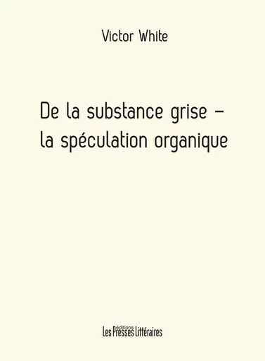 DE LA SUBSTANCE GRISE - LA SPECULATION ORGANIQUE - VICTOR WHITE - PRESSES LITTERA