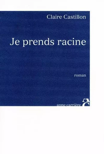 Je prends racine - Claire Castillon - ANNE CARRIERE