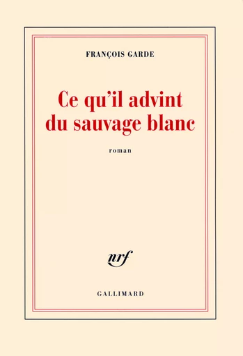 Ce qu'il advint du sauvage blanc - François Garde - GALLIMARD