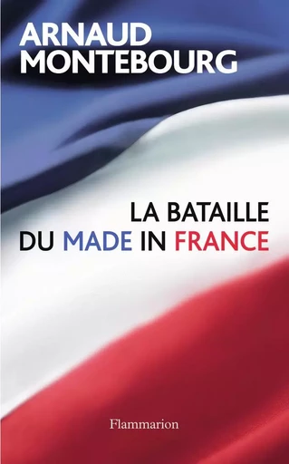 La Bataille du made in France - Arnaud Montebourg - FLAMMARION