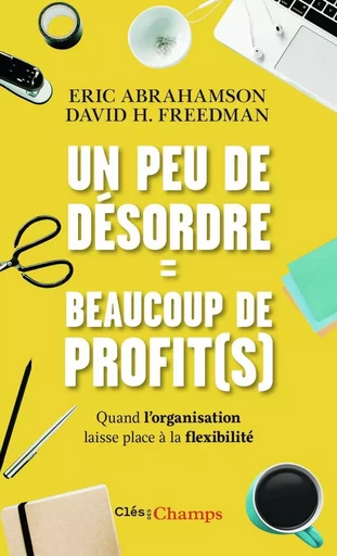 Un peu de désordre = beaucoup de profit(s) - Éric Abrahamson, David H. Freedman - FLAMMARION