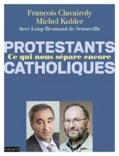 Catholiques/Protestants Ce qui nous sépare encore - François Clavairoly, Michel Kubler, Loup Besmond de Senneville - BAYARD ADULTE