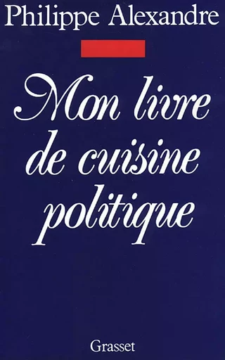 Mon livre de cuisine politique - Philippe Alexandre - GRASSET