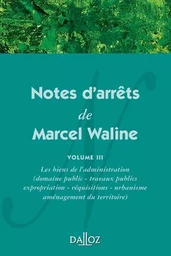 Notes d'arrêts de Marcel Waline - Volume 3 Les biens de l'administration (domaine public - travaux publics - expropriation - réquisi