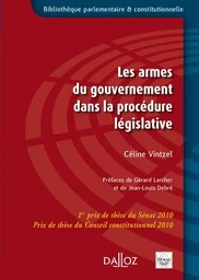 Les armes du gouvernement dans la procédure législative - 1er prix de thèse du Sénat 2010. Prix de thèse du Conseil constitutionnel