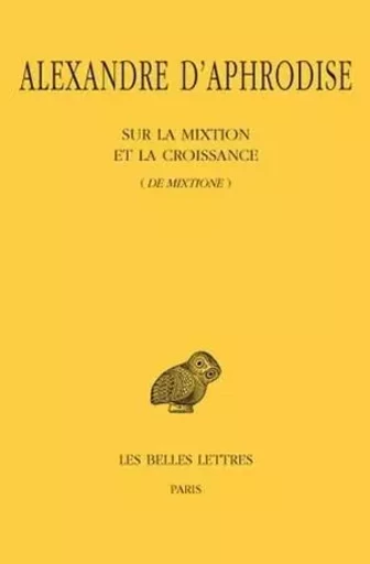 Sur la mixtion et la croissance (De mixtione) -  Alexandre d'Aphrodise - Les Belles Lettres