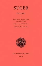 Œuvres. Tome I : Mémoire sur la consécration de Saint-Denis - L'Œuvre administrative - Histoire de Louis VII