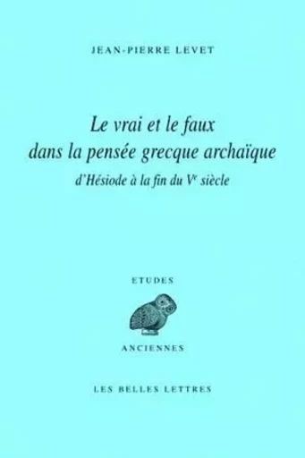 Le Vrai et le faux dans la pensée grecque archaïque d'Hésiode à la fin du Ve siècle - Jean-Pierre Levet - Les Belles Lettres