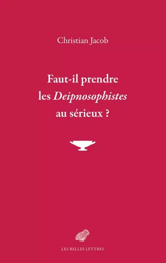 Faut-il prendre les Deipnosophistes au sérieux ? - Christian Jacob - Les Belles Lettres