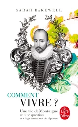 Comment vivre ? Une vie de Montaigne en une question et vingt tentatives de réponse