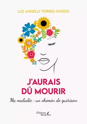 J'aurais dû mourir - Ma maladie : un chemin de guérison