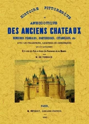 Histoire pittoresque et anecdotique des anciens châteaux, demeures féodales, forteresses, citadelles, etc - avec les traditions, légendes ou chroniques qui s'y rattachent et le récit des faits et gestes des