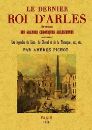 Le dernier roi d'Arles - épisode des grandes chroniques arlésiennes, comprenant les légendes du lion, du cheval et de la T