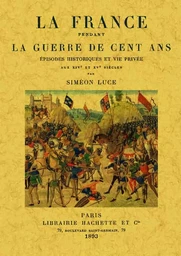 La France pendant la guerre de Cent ans - épisodes historiques et vie privée aux XIVe et XVe siècles