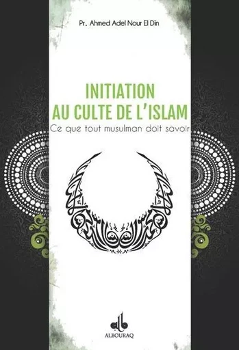 Initiation au culte de l'islam - ce que tout musulman doit savoir - Ahmad ,Adil Nur al-Din - AL BOURAQ