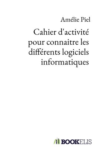 Cahier d'activité pour connaitre les différents logiciels informatiques - Amélie Piel - BOOKELIS