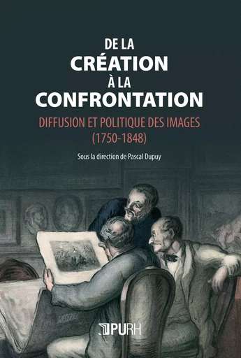 DE LA CREATION A LA CONFRONTATION. DIFFUSION ET POLITIQUE DES IMAGES (1750-1848) -  DUPUY PASCAL - PU ROUEN