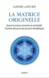 La Matrice Originelle - Quand la science rencontre la spiritualité, l'homme découvre ses pouvoirs