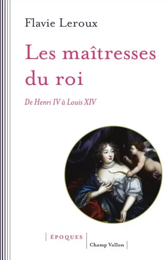 Les maîtresses du roi - De Henri IV à Louis XIV - Flavie LEROUX - CHAMP VALLON