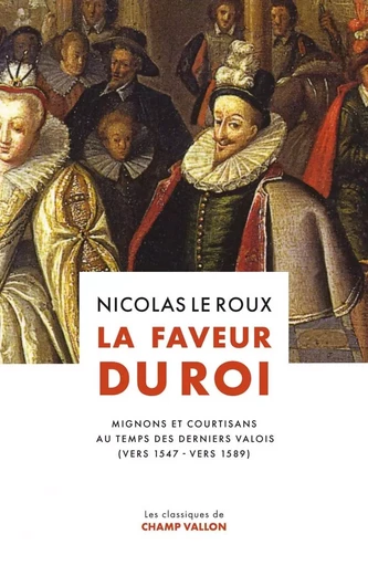 La Faveur du roi - Mignons et courtisans au temps des dernie - Nicolas Le Roux - CHAMP VALLON