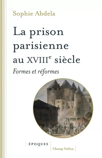 La prison parisienne au XVIIIe siècle - Formes et réformes - Sophie Abdela - CHAMP VALLON