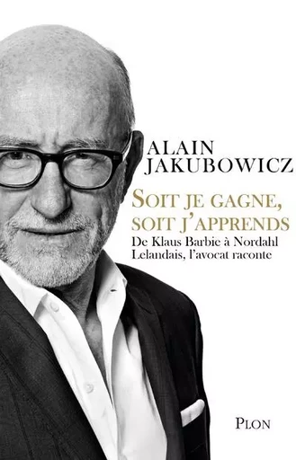 Soit je gagne, soit j'apprends - De Klaus Barbie à Nordahl Lelandais, l'avocat raconte - Alain Jakubowicz - Place des éditeurs