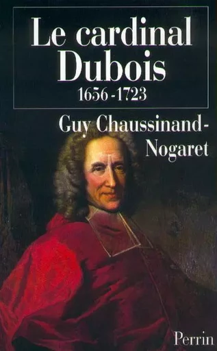 Le cardinal Dubois (1656-1723) - Guy Chaussinand-Nogaret - Place des éditeurs