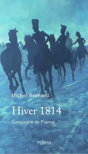 Hiver 1814 - Campagne de France - Michel Bernard - Place des éditeurs