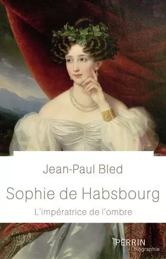 Sophie de Habsbourg - L'impératrice de l'ombre - Jean-Paul Bled - Place des éditeurs