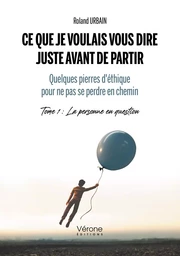 Ce que je voulais vous dire juste avant de partir - Quelques pierres d'éthique pour ne pas se perdre