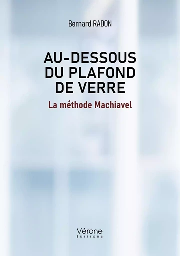 Au dessous du plafond de verre - La méthode Machiavel - Bernard Radon - VERONE