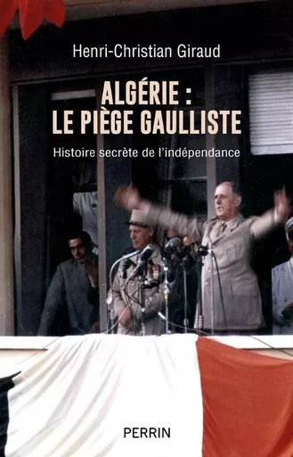 Algérie - le piège gaulliste - Histoire secrète de l'indépendance - Henri-Christian Giraud - Place des éditeurs