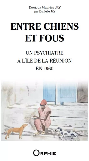 ENTRE CHIENS ET FOUS : UN PSYCHIATRE A L'ILE DE LA REUNION EN 1960 -  JAY DANIELLE - ORPHIE