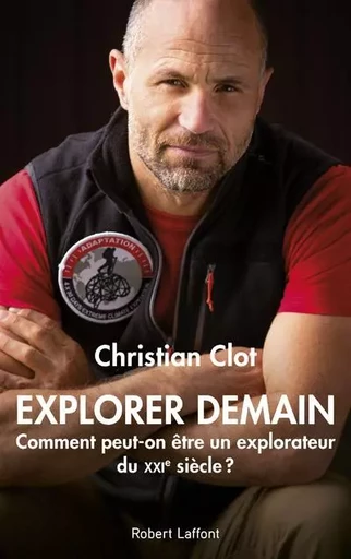 Explorer demain - Comment peut-on être un explorateur du XXIe siècle ? - Christian Clot - Groupe Robert Laffont