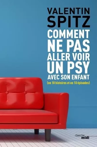 Comment ne pas aller voir un psy avec son enfant (en 10 histoires et en 10 épisodes) - Valentin Spitz - Cherche Midi