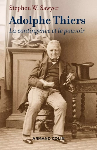 Adolphe Thiers - La contingence et le pouvoir - Stephen W. Sawyer - ARMAND COLIN