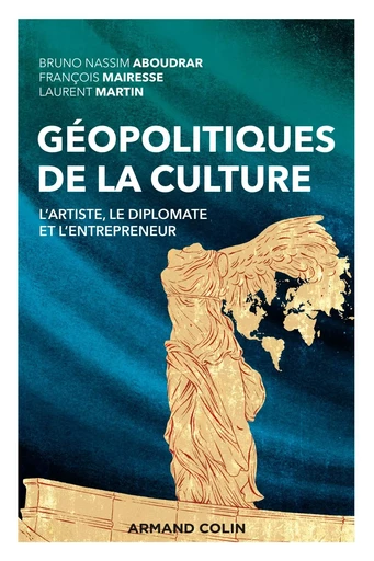 Géopolitiques de la culture - L'artiste, le diplomate et l'entrepreneur - Bruno Nassim Aboudrar, François Mairesse, Laurent Martin - ARMAND COLIN