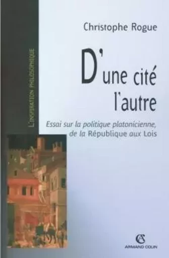 D'une cité l'autre - Essai sur la politique platonicienne, de la "République" aux "Lois" - Christophe Rogue - ARMAND COLIN