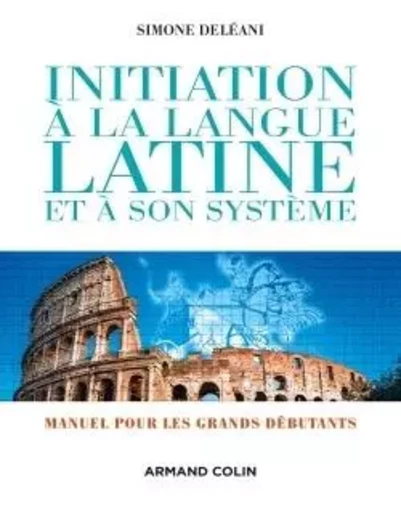 Initiation à la langue latine et à son système - 4e éd. - Manuel pour les grands débutants - Simone Deléani - ARMAND COLIN