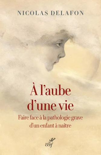 A L'AUBE D'UNE VIE - FAIRE FACE A LA PATHOLOGIE GRAVE D'UN ENFANT A NAITRE -  DELAFON NICOLAS - CERF