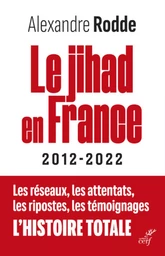 LE JIHAD EN FRANCE - 2012-2022 - LES RESEAUX, LESATTENTATS, LES RIPOSTES, LES TEMOIGNAGES, L'HISTOI