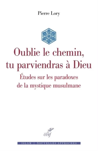 OUBLIE LE CHEMIN, TU PARVIENDRAS A DIEU - ETUDES SUR LES PARADOXES DE LA MYSTIQUE MUSULMANE -  LORY PIERRE - CERF