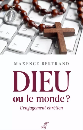 DIEU OU LE MONDE ? L'ENGAGEMENT CHRETIEN -  BERTRAND MAXENCE - CERF