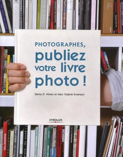 Photographes, publiez votre livre photo ! - Darius D. Himes, Mary Virginia Swanson - EYROLLES