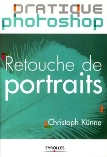 Pratique Photoshop - Retouches de portraits - Christoph Künne - EYROLLES