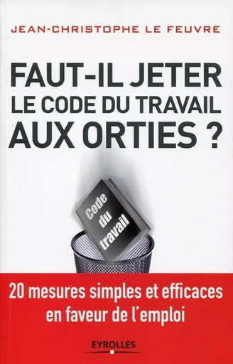 Faut-il jeter le Code du travail aux orties ? - Le Feuvre Jean-Christophe - EYROLLES