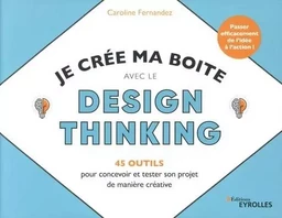 Je crée ma boite avec le Design Thinking - 35 outils pour concevoir et tester son projet de manière créative